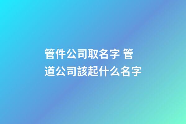 管件公司取名字 管道公司該起什么名字-第1張-公司起名-玄機派